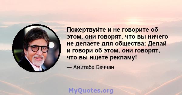 Пожертвуйте и не говорите об этом, они говорят, что вы ничего не делаете для общества; Делай и говори об этом, они говорят, что вы ищете рекламу!