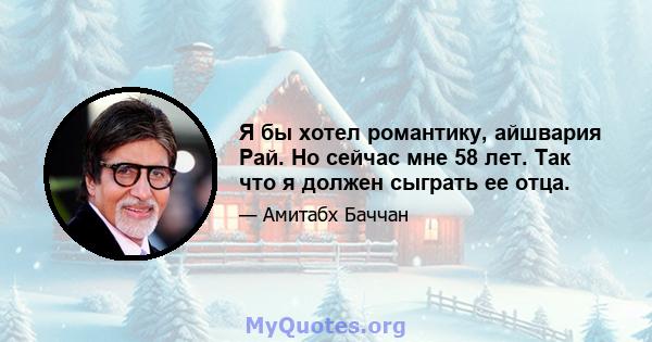 Я бы хотел романтику, айшвария Рай. Но сейчас мне 58 лет. Так что я должен сыграть ее отца.