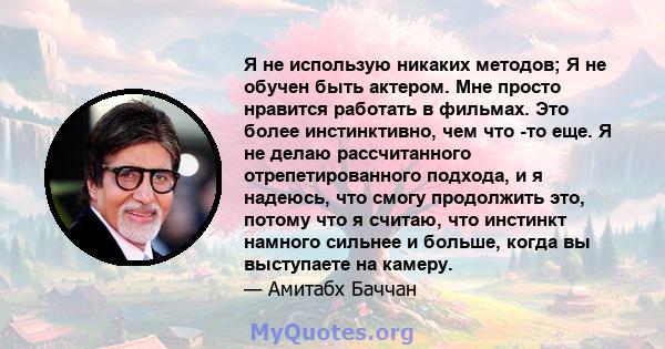 Я не использую никаких методов; Я не обучен быть актером. Мне просто нравится работать в фильмах. Это более инстинктивно, чем что -то еще. Я не делаю рассчитанного отрепетированного подхода, и я надеюсь, что смогу