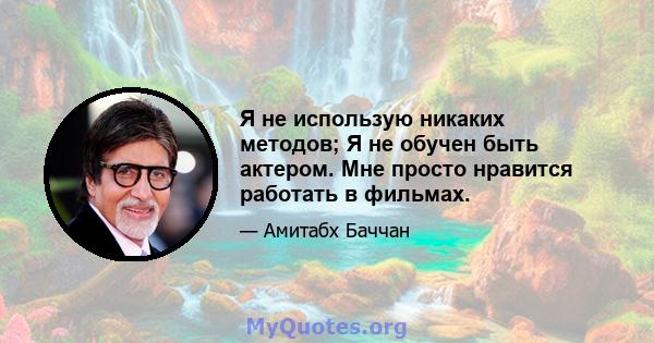 Я не использую никаких методов; Я не обучен быть актером. Мне просто нравится работать в фильмах.