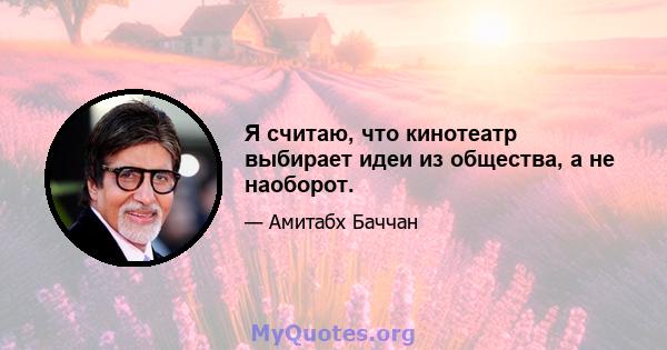 Я считаю, что кинотеатр выбирает идеи из общества, а не наоборот.