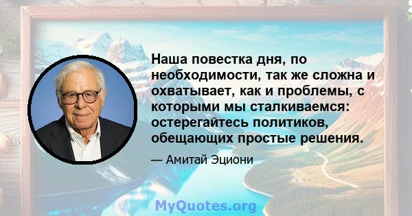 Наша повестка дня, по необходимости, так же сложна и охватывает, как и проблемы, с которыми мы сталкиваемся: остерегайтесь политиков, обещающих простые решения.