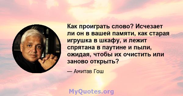 Как проиграть слово? Исчезает ли он в вашей памяти, как старая игрушка в шкафу, и лежит спрятана в паутине и пыли, ожидая, чтобы их очистить или заново открыть?