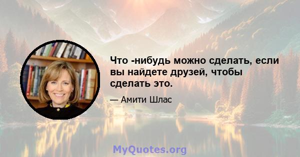 Что -нибудь можно сделать, если вы найдете друзей, чтобы сделать это.