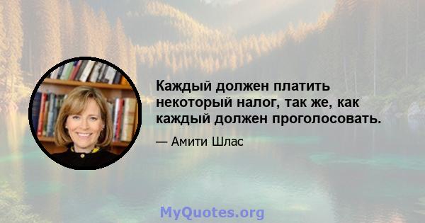 Каждый должен платить некоторый налог, так же, как каждый должен проголосовать.