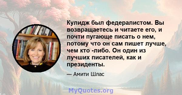 Кулидж был федералистом. Вы возвращаетесь и читаете его, и почти пугающе писать о нем, потому что он сам пишет лучше, чем кто -либо. Он один из лучших писателей, как и президенты.