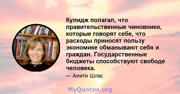 Кулидж полагал, что правительственные чиновники, которые говорят себе, что расходы приносят пользу экономике обманывают себя и граждан. Государственные бюджеты способствуют свободе человека.