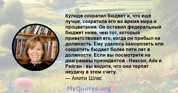 Кулидж сократил бюджет и, что еще лучше, сократила его во время мира и процветания. Он оставил федеральный бюджет ниже, чем тот, который приветствовал его, когда он прибыл на должность. Ему удалось заморозить или