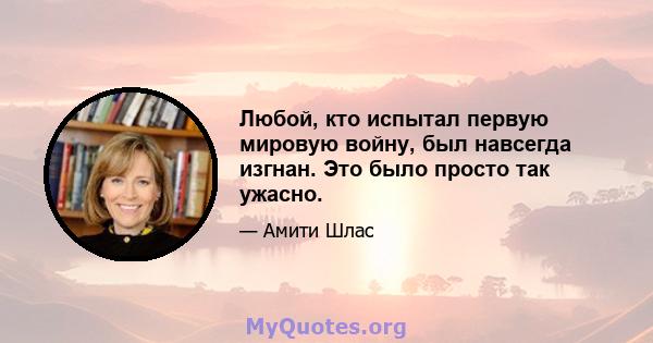 Любой, кто испытал первую мировую войну, был навсегда изгнан. Это было просто так ужасно.