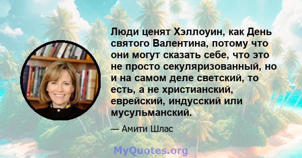 Люди ценят Хэллоуин, как День святого Валентина, потому что они могут сказать себе, что это не просто секуляризованный, но и на самом деле светский, то есть, а не христианский, еврейский, индусский или мусульманский.