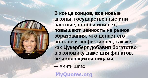 В конце концов, все новые школы, государственные или частные, снобби или нет, повышают ценность на рынок образования, что делает его больше и эффективнее, так же, как Цукерберг добавил богатство в экономику даже для