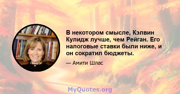 В некотором смысле, Кэлвин Кулидж лучше, чем Рейган. Его налоговые ставки были ниже, и он сократил бюджеты.