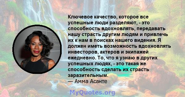 Ключевое качество, которое все успешные люди разделяют, - это способность вдохновлять, передавать нашу страсть другим людям и привлечь их к нам в поисках нашего видения. Я должен иметь возможность вдохновлять