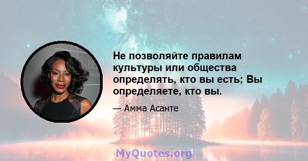 Не позволяйте правилам культуры или общества определять, кто вы есть; Вы определяете, кто вы.