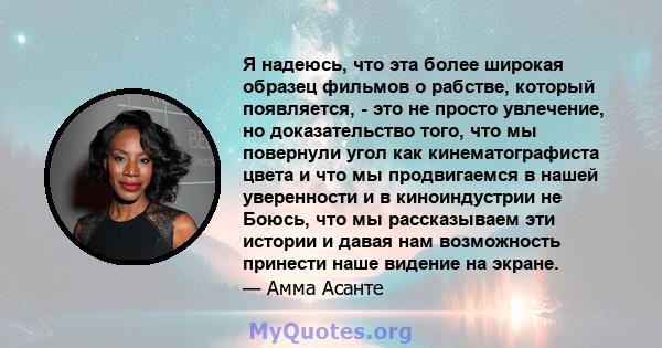 Я надеюсь, что эта более широкая образец фильмов о рабстве, который появляется, - это не просто увлечение, но доказательство того, что мы повернули угол как кинематографиста цвета и что мы продвигаемся в нашей