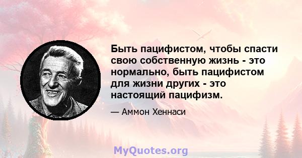 Быть пацифистом, чтобы спасти свою собственную жизнь - это нормально, быть пацифистом для жизни других - это настоящий пацифизм.