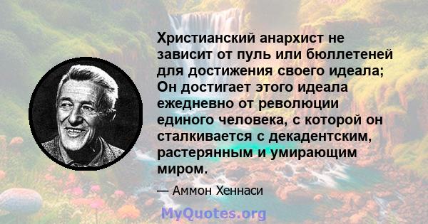 Христианский анархист не зависит от пуль или бюллетеней для достижения своего идеала; Он достигает этого идеала ежедневно от революции единого человека, с которой он сталкивается с декадентским, растерянным и умирающим