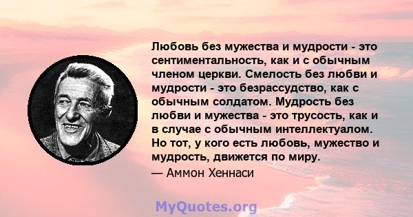 Любовь без мужества и мудрости - это сентиментальность, как и с обычным членом церкви. Смелость без любви и мудрости - это безрассудство, как с обычным солдатом. Мудрость без любви и мужества - это трусость, как и в