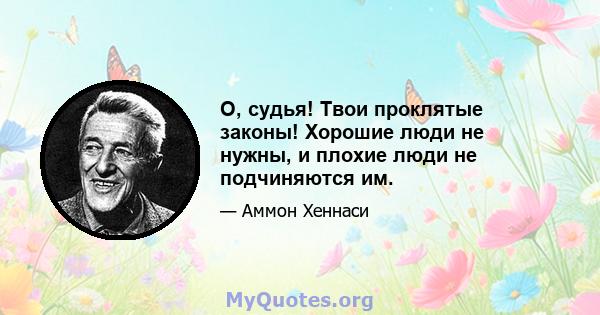 О, судья! Твои проклятые законы! Хорошие люди не нужны, и плохие люди не подчиняются им.