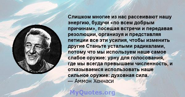 Слишком многие из нас рассеивают нашу энергию, будучи «по всем добрым причинам», посещая встречи и передавая резолюции, организуя и представляя петиции все эти усилия, чтобы изменить другие Станьте усталыми радикалами,