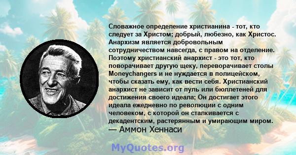 Словажное определение христианина - тот, кто следует за Христом; добрый, любезно, как Христос. Анархизм является добровольным сотрудничеством навсегда, с правом на отделение. Поэтому христианский анархист - это тот, кто 