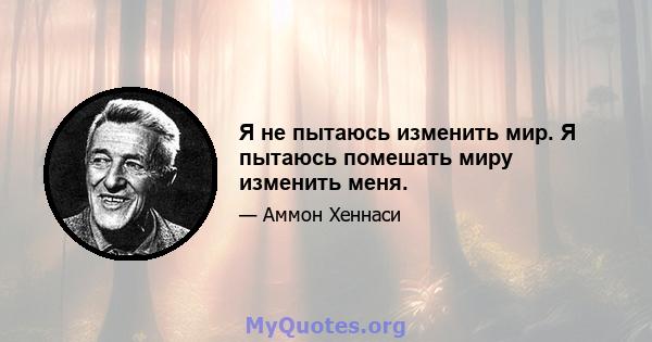 Я не пытаюсь изменить мир. Я пытаюсь помешать миру изменить меня.