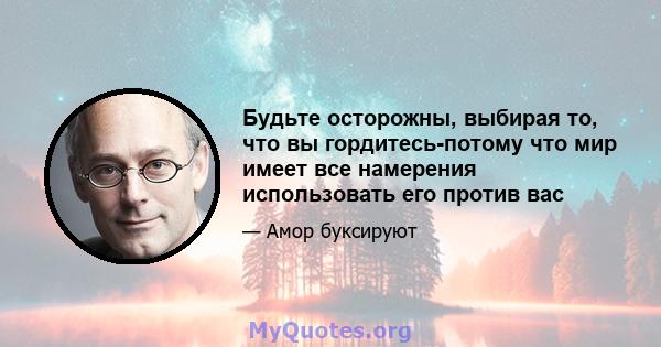 Будьте осторожны, выбирая то, что вы гордитесь-потому что мир имеет все намерения использовать его против вас