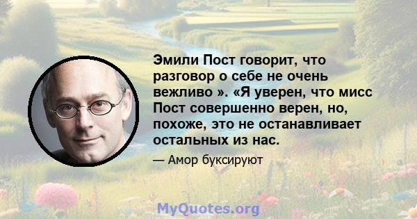 Эмили Пост говорит, что разговор о себе не очень вежливо ». «Я уверен, что мисс Пост совершенно верен, но, похоже, это не останавливает остальных из нас.