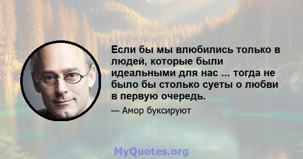 Если бы мы влюбились только в людей, которые были идеальными для нас ... тогда не было бы столько суеты о любви в первую очередь.