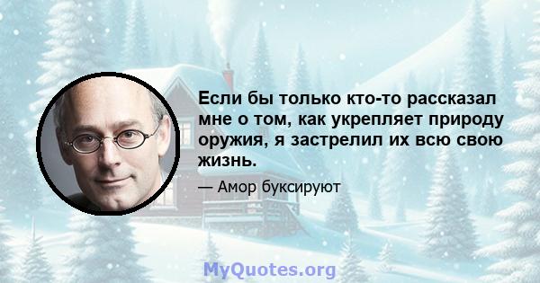 Если бы только кто-то рассказал мне о том, как укрепляет природу оружия, я застрелил их всю свою жизнь.