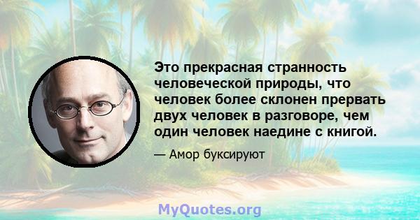 Это прекрасная странность человеческой природы, что человек более склонен прервать двух человек в разговоре, чем один человек наедине с книгой.