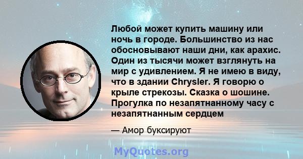 Любой может купить машину или ночь в городе. Большинство из нас обосновывают наши дни, как арахис. Один из тысячи может взглянуть на мир с удивлением. Я не имею в виду, что в здании Chrysler. Я говорю о крыле стрекозы.