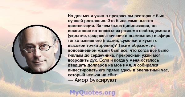 Но для меня ужин в прекрасном ресторане был лучшей роскошью. Это была сама высота цивилизации. За чем была цивилизация, но воспитание интеллекта из разлома необходимости (укрытие, среднее значение и выживание) в эфире