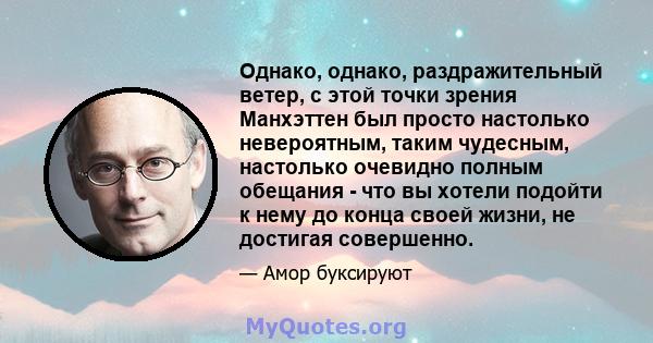 Однако, однако, раздражительный ветер, с этой точки зрения Манхэттен был просто настолько невероятным, таким чудесным, настолько очевидно полным обещания - что вы хотели подойти к нему до конца своей жизни, не достигая