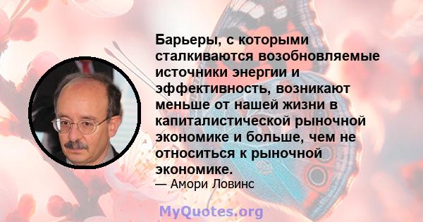 Барьеры, с которыми сталкиваются возобновляемые источники энергии и эффективность, возникают меньше от нашей жизни в капиталистической рыночной экономике и больше, чем не относиться к рыночной экономике.