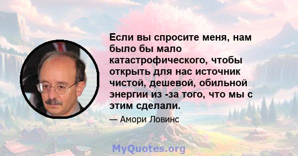 Если вы спросите меня, нам было бы мало катастрофического, чтобы открыть для нас источник чистой, дешевой, обильной энергии из -за того, что мы с этим сделали.