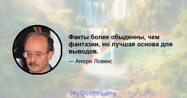 Факты более обыденны, чем фантазии, но лучшая основа для выводов.