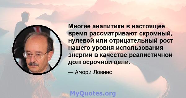 Многие аналитики в настоящее время рассматривают скромный, нулевой или отрицательный рост нашего уровня использования энергии в качестве реалистичной долгосрочной цели.