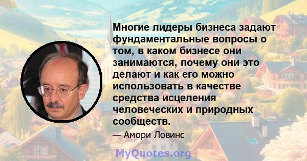 Многие лидеры бизнеса задают фундаментальные вопросы о том, в каком бизнесе они занимаются, почему они это делают и как его можно использовать в качестве средства исцеления человеческих и природных сообществ.