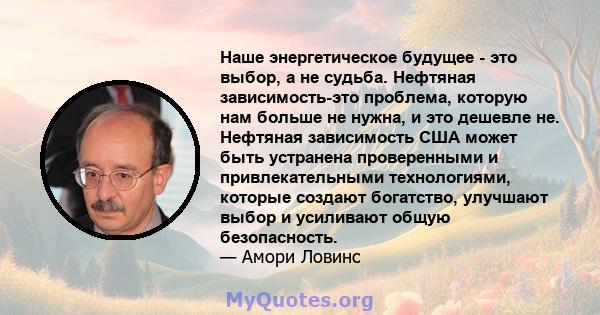 Наше энергетическое будущее - это выбор, а не судьба. Нефтяная зависимость-это проблема, которую нам больше не нужна, и это дешевле не. Нефтяная зависимость США может быть устранена проверенными и привлекательными