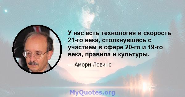 У нас есть технология и скорость 21-го века, столкнувшись с участием в сфере 20-го и 19-го века, правила и культуры.