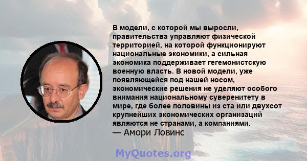 В модели, с которой мы выросли, правительства управляют физической территорией, на которой функционируют национальные экономики, а сильная экономика поддерживает гегемонистскую военную власть. В новой модели, уже