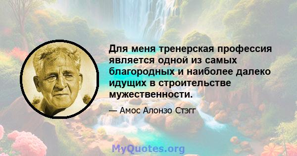 Для меня тренерская профессия является одной из самых благородных и наиболее далеко идущих в строительстве мужественности.