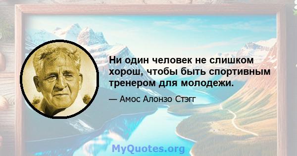 Ни один человек не слишком хорош, чтобы быть спортивным тренером для молодежи.