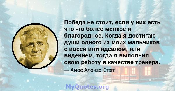 Победа не стоит, если у них есть что -то более мелкое и благородное. Когда я достигаю души одного из моих мальчиков с идеей или идеалом, или видением, тогда я выполнил свою работу в качестве тренера.