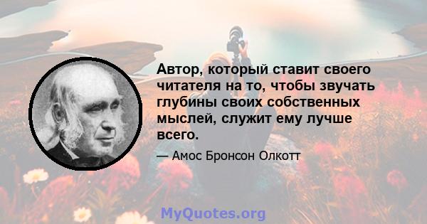 Автор, который ставит своего читателя на то, чтобы звучать глубины своих собственных мыслей, служит ему лучше всего.