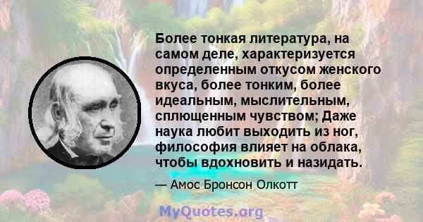 Более тонкая литература, на самом деле, характеризуется определенным откусом женского вкуса, более тонким, более идеальным, мыслительным, сплющенным чувством; Даже наука любит выходить из ног, философия влияет на