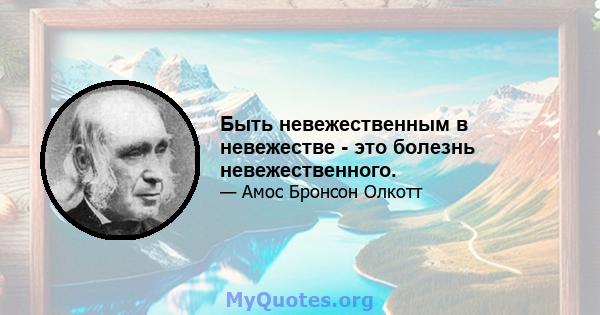 Быть невежественным в невежестве - это болезнь невежественного.