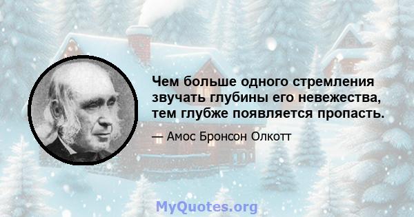 Чем больше одного стремления звучать глубины его невежества, тем глубже появляется пропасть.