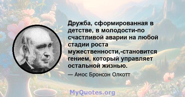 Дружба, сформированная в детстве, в молодости-по счастливой аварии на любой стадии роста мужественности,-становится гением, который управляет остальной жизнью.